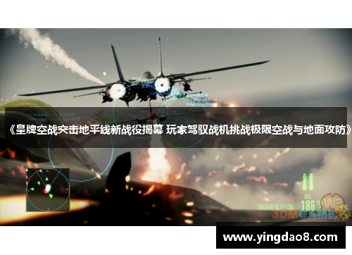 《皇牌空战突击地平线新战役揭幕 玩家驾驭战机挑战极限空战与地面攻防》