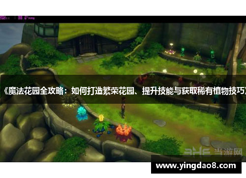 《魔法花园全攻略：如何打造繁荣花园、提升技能与获取稀有植物技巧》