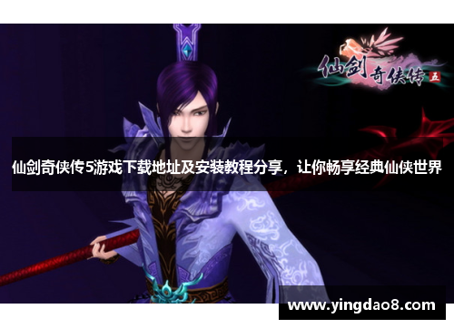 仙剑奇侠传5游戏下载地址及安装教程分享，让你畅享经典仙侠世界